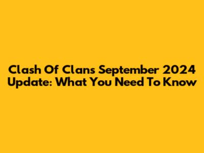 Clash Of Clans September 2024 Update: What You Need To Know