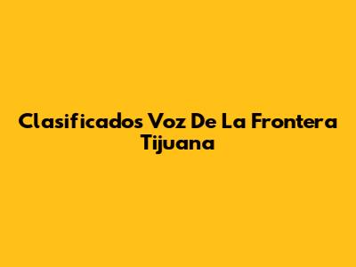 Clasificados Voz De La Frontera Tijuana