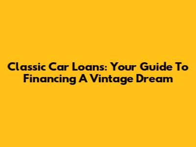 Classic Car Loans: Your Guide To Financing A Vintage Dream
