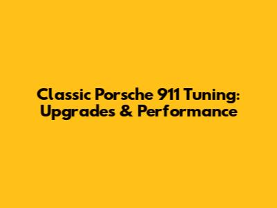 Classic Porsche 911 Tuning: Upgrades & Performance