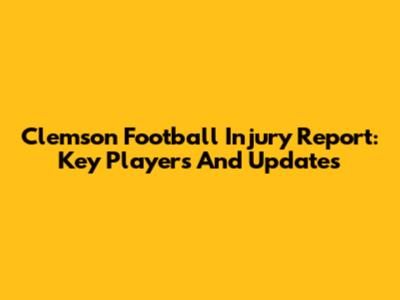 Clemson Football Injury Report: Key Players And Updates