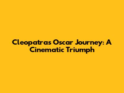 Cleopatra's Oscar Journey: A Cinematic Triumph