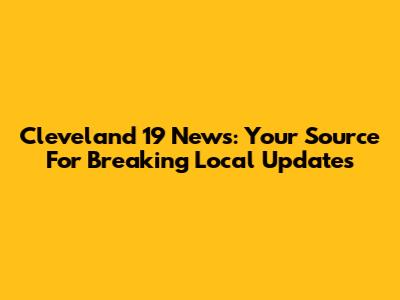 Cleveland 19 News: Your Source For Breaking Local Updates