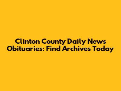 Clinton County Daily News Obituaries: Find Archives Today
