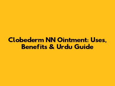 Clobederm NN Ointment: Uses, Benefits & Urdu Guide