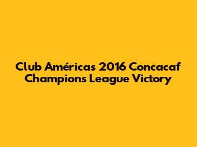 Club América's 2016 Concacaf Champions League Victory