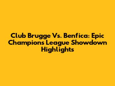 Club Brugge Vs. Benfica: Epic Champions League Showdown Highlights