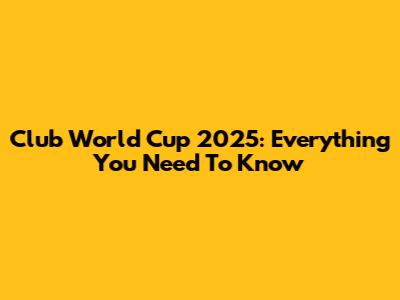 Club World Cup 2025: Everything You Need To Know