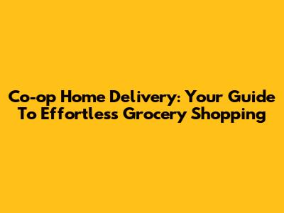 Co-op Home Delivery: Your Guide To Effortless Grocery Shopping