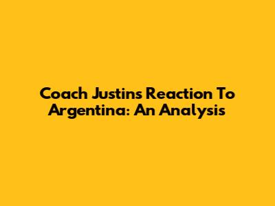 Coach Justin's Reaction To Argentina: An Analysis