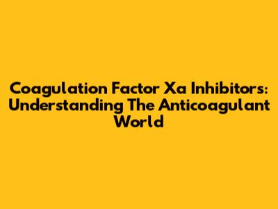 Coagulation Factor Xa Inhibitors: Understanding The Anticoagulant World