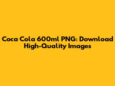 Coca Cola 600ml PNG: Download High-Quality Images