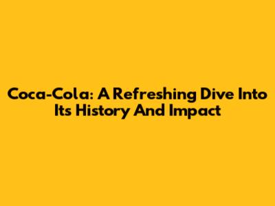 Coca-Cola: A Refreshing Dive Into Its History And Impact