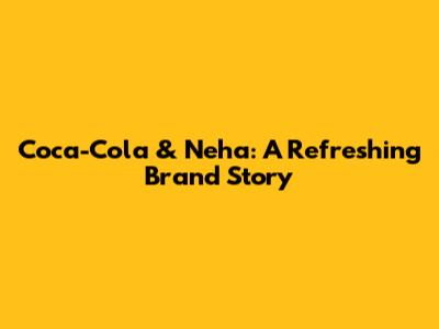 Coca-Cola & Neha: A Refreshing Brand Story