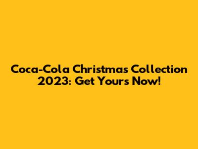 Coca-Cola Christmas Collection 2023: Get Yours Now!