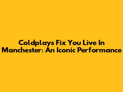 Coldplay's "Fix You" Live In Manchester: An Iconic Performance