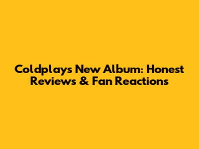 Coldplay's New Album: Honest Reviews & Fan Reactions