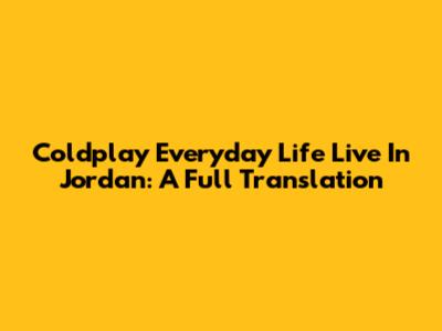 Coldplay Everyday Life Live In Jordan: A Full Translation