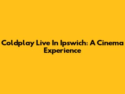 Coldplay Live In Ipswich: A Cinema Experience
