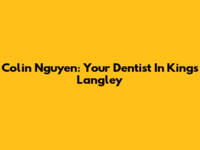 Colin Nguyen: Your Dentist In Kings Langley