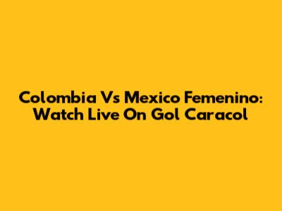 Colombia Vs Mexico Femenino: Watch Live On Gol Caracol
