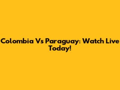 Colombia Vs Paraguay: Watch Live Today!