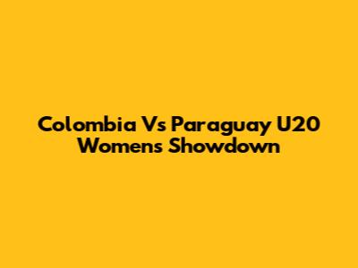 Colombia Vs Paraguay U20 Women's Showdown