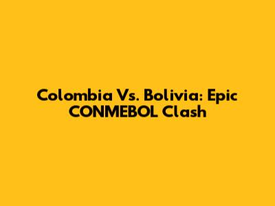 Colombia Vs. Bolivia: Epic CONMEBOL Clash
