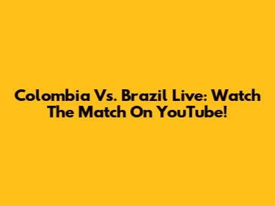 Colombia Vs. Brazil Live: Watch The Match On YouTube!