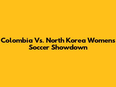 Colombia Vs. North Korea Women's Soccer Showdown