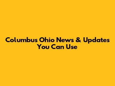 Columbus Ohio News & Updates You Can Use