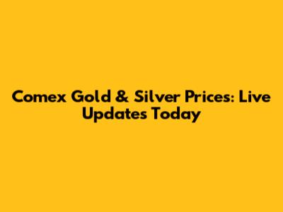 Comex Gold & Silver Prices: Live Updates Today