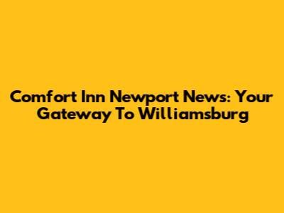 Comfort Inn Newport News: Your Gateway To Williamsburg
