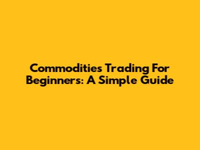 Commodities Trading For Beginners: A Simple Guide