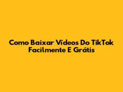 Como Baixar Vídeos Do TikTok Facilmente E Grátis