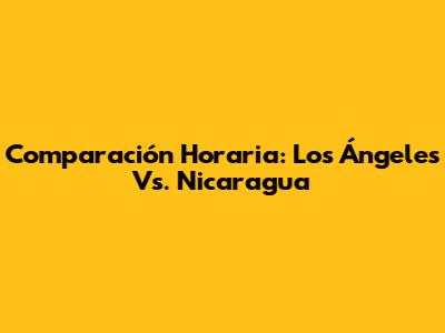 Comparación Horaria: Los Ángeles Vs. Nicaragua