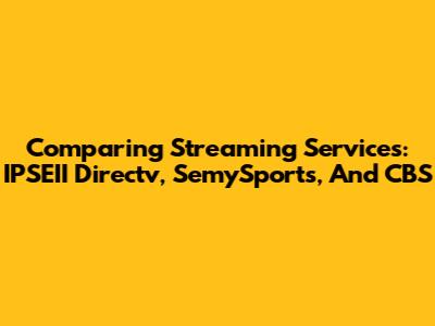 Comparing Streaming Services: IPSEII Directv, SemySports, And CBS