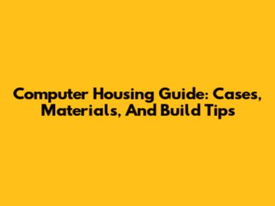 Computer Housing Guide: Cases, Materials, And Build Tips