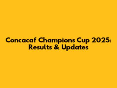 Concacaf Champions Cup 2025: Results & Updates