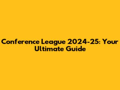 Conference League 2024-25: Your Ultimate Guide