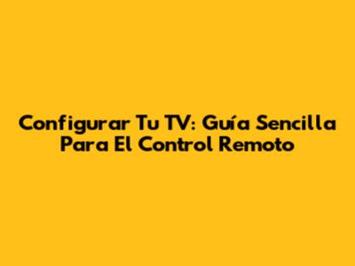 Configurar Tu TV: Guía Sencilla Para El Control Remoto