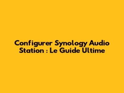 Configurer Synology Audio Station : Le Guide Ultime
