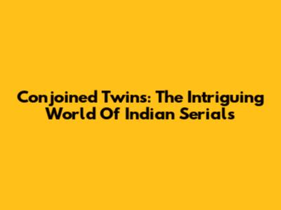 Conjoined Twins: The Intriguing World Of Indian Serials