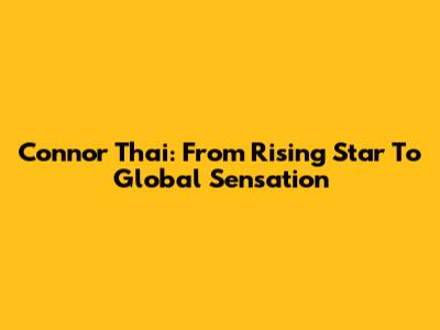 Connor Thai: From Rising Star To Global Sensation