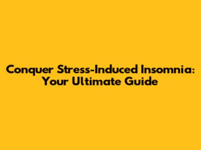 Conquer Stress-Induced Insomnia: Your Ultimate Guide