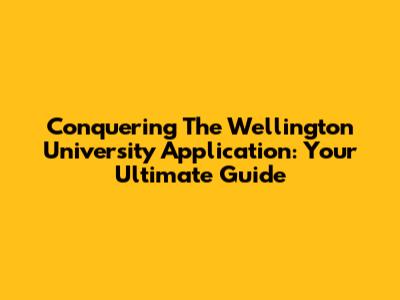 Conquering The Wellington University Application: Your Ultimate Guide