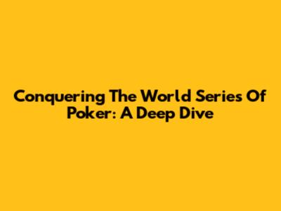 Conquering The World Series Of Poker: A Deep Dive