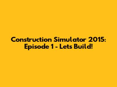 Construction Simulator 2015: Episode 1 - Let's Build!