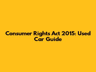Consumer Rights Act 2015: Used Car Guide