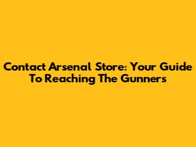 Contact Arsenal Store: Your Guide To Reaching The Gunners